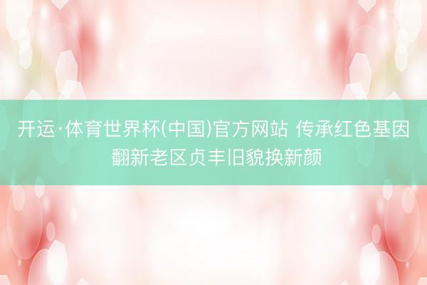 开运·体育世界杯(中国)官方网站 传承红色基因 翻新老区贞丰旧貌换新颜