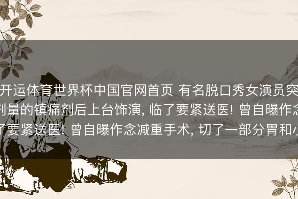 开运体育世界杯中国官网首页 有名脱口秀女演员突发肠袭击, 吃了三倍剂量的镇痛剂后上台饰演, 临了要紧送医! 曾自曝作念减重手术, 切了一部分胃和小肠
