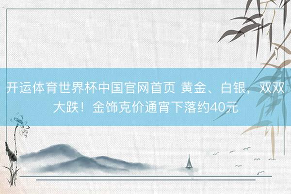 开运体育世界杯中国官网首页 黄金、白银,双双大跌!金饰克价通宵下落约40元