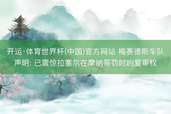 开运·体育世界杯(中国)官方网站 梅赛德斯车队声明: 已震惊拉塞尔在摩纳哥罚时的复审权