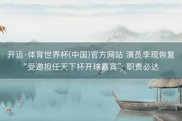开运·体育世界杯(中国)官方网站 演员李现恢复“受邀担任天下杯开球嘉宾”: 职责必达