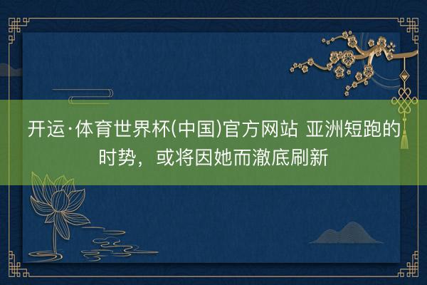 开运·体育世界杯(中国)官方网站 亚洲短跑的时势,或将因她而澈底刷新