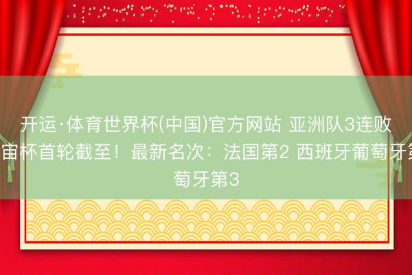 开运·体育世界杯(中国)官方网站 亚洲队3连败 宇宙杯首轮截至!最新名次:法国第2 西班牙葡萄牙第3