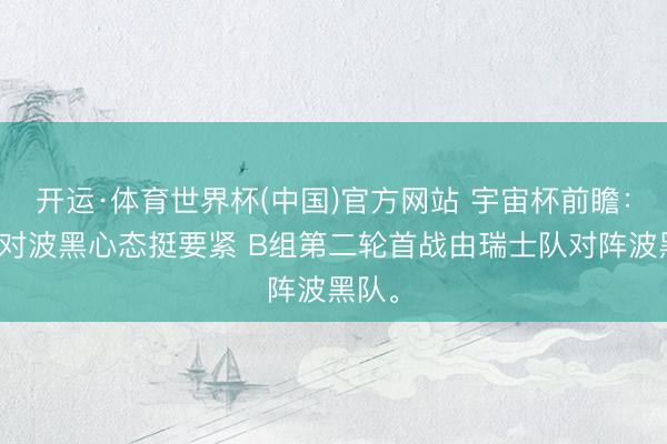 开运·体育世界杯(中国)官方网站 宇宙杯前瞻:瑞士对波黑心态挺要紧 B组第二轮首战由瑞士队对阵波黑队。