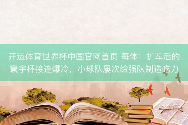 开运体育世界杯中国官网首页 每体:扩军后的寰宇杯接连爆冷,小球队屡次给强队制造吃力