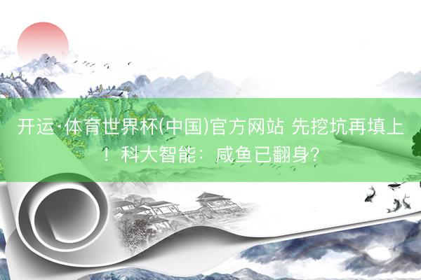 开运·体育世界杯(中国)官方网站 先挖坑再填上！科大智能：咸鱼已翻身？