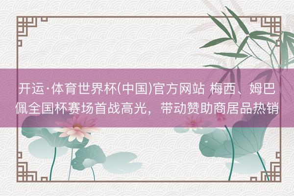 开运·体育世界杯(中国)官方网站 梅西、姆巴佩全国杯赛场首战高光,带动赞助商居品热销