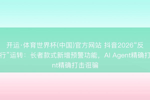 开运·体育世界杯(中国)官方网站 抖音2026“反诈万里行”运转:长者款式新增预警功能,AI Agent精确打击诳骗