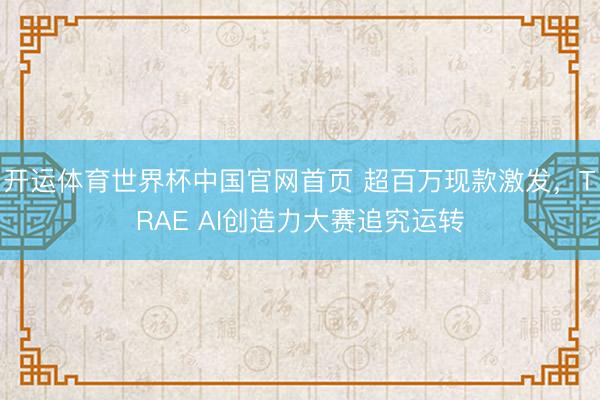 开运体育世界杯中国官网首页 超百万现款激发，TRAE AI创造力大赛追究运转