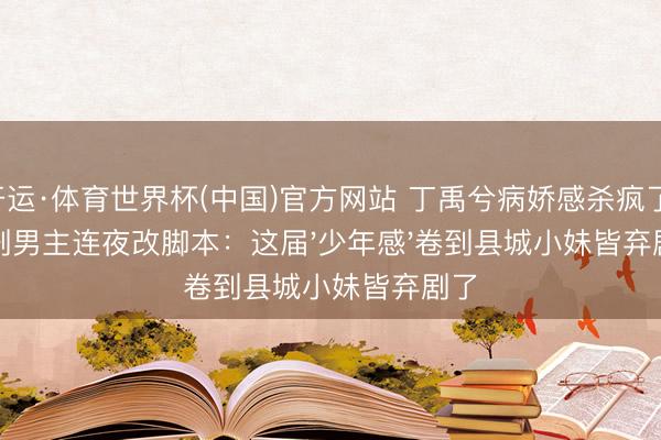 开运·体育世界杯(中国)官方网站 丁禹兮病娇感杀疯了!老剧男主连夜改脚本:这届'少年感'卷到县城小妹皆弃剧了