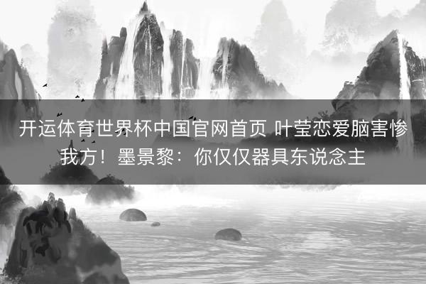 开运体育世界杯中国官网首页 叶莹恋爱脑害惨我方!墨景黎:你仅仅器具东说念主