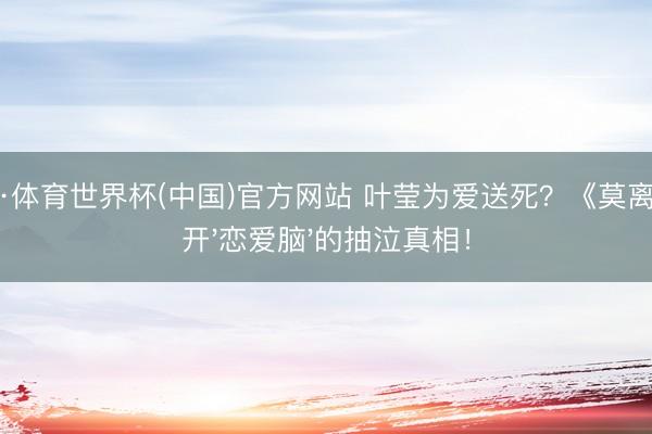 开运·体育世界杯(中国)官方网站 叶莹为爱送死?《莫离》撕开'恋爱脑'的抽泣真相!