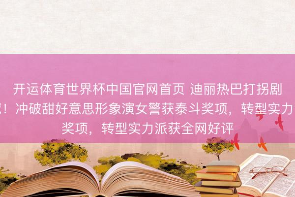 开运体育世界杯中国官网首页 迪丽热巴打拐剧首播收视夺冠!冲破甜好意思形象演女警获泰斗奖项,转型实力派获全网好评